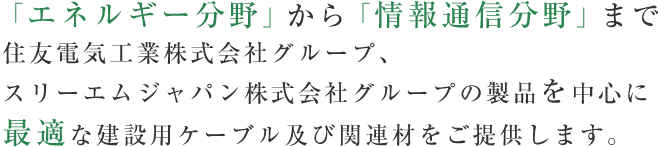 「エネルギー分野」から「情報通信分野」まで住友電気工業株式会社グループ、スリーエムジャパン株式会社グループの製品を中心に最適な建設用ケーブル及び関連材をご提供します。