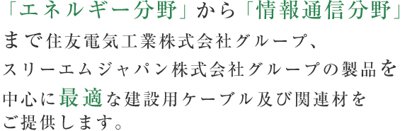 「エネルギー分野」から「情報通信分野」まで住友電気工業株式会社グループ、スリーエムジャパン株式会社グループの製品を中心に最適な建設用ケーブル及び関連材をご提供します。