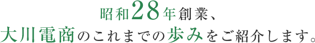 昭和28年創業、大川電商のこれまでの歩みをご紹介します。